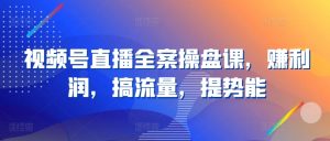 视频号直播全案操盘课，赚利润，搞流量，提势能-沐风资源库
