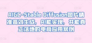 AIGC-Stable Diffusion图片精准高效生成，AI能实现，并能真正落地的电商应用案例-沐风资源库