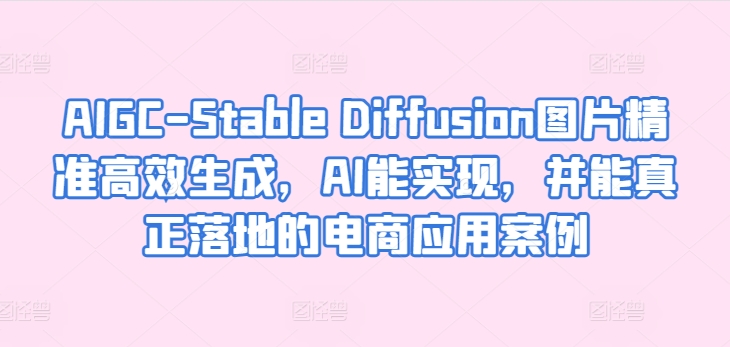 AIGC-Stable Diffusion图片精准高效生成，AI能实现，并能真正落地的电商应用案例-沐风资源库