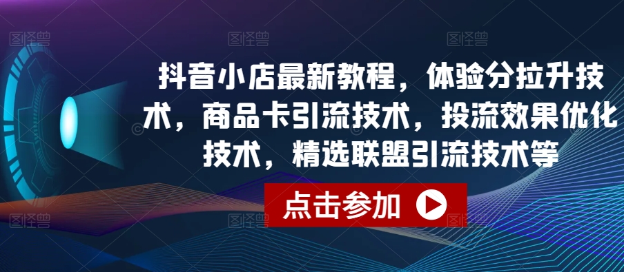 抖音小店最新教程，体验分拉升技术，商品卡引流技术，投流效果优化技术，精选联盟引流技术等-沐风资源库