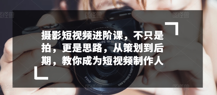 摄影短视频进阶课，不只是拍，更是思路，从策划到后期，教你成为短视频制作人-沐风资源库