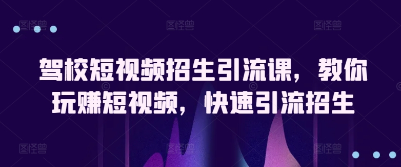驾校短视频招生引流课，教你玩赚短视频，快速引流招生-沐风资源库