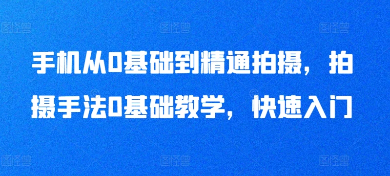 手机从0基础到精通拍摄,拍摄手法0基础教学,快速入门-沐风资源库
