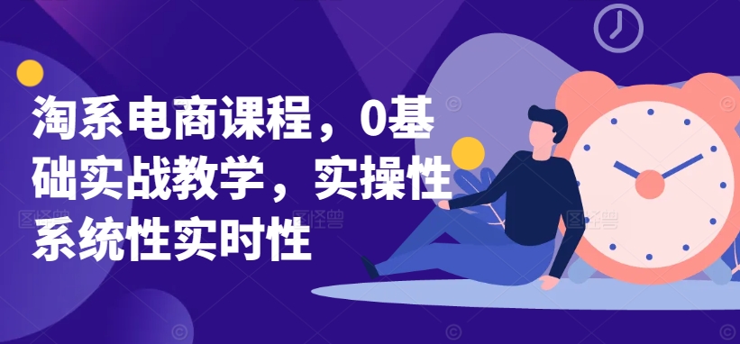 淘系电商课程,0基础实战教学,实操性系统性实时性-沐风资源库