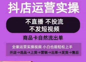 抖店运营实操课，从0-1起店视频全实操，不直播、不投流、不发短视频，商品卡自然流出单-沐风资源库