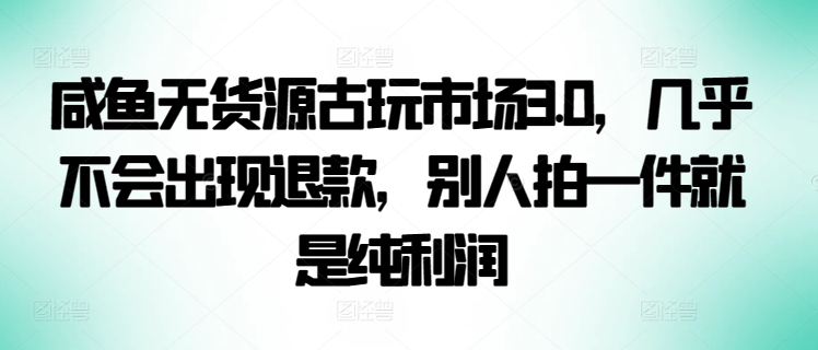 咸鱼无货源古玩市场3.0，几乎不会出现退款，别人拍一件就是纯利润【揭秘】-沐风资源库