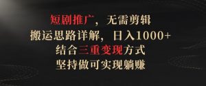 短剧推广，无需剪辑，搬运思路详解，日入1000+，结合三重变现方式，坚持做可实现躺赚【揭秘】-沐风资源库