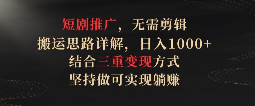 短剧推广，无需剪辑，搬运思路详解，日入1000+，结合三重变现方式，坚持做可实现躺赚【揭秘】-沐风资源库