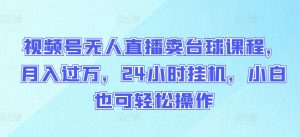 视频号无人直播卖台球课程，月入过万，24小时挂机，小白也可轻松操作【揭秘】-沐风资源库