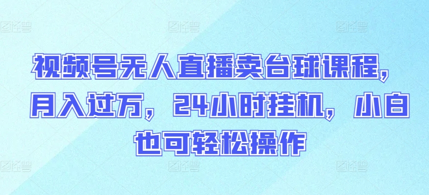 视频号无人直播卖台球课程，月入过万，24小时挂机，小白也可轻松操作【揭秘】-沐风资源库