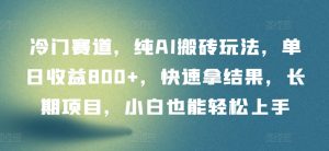 冷门赛道，纯AI搬砖玩法，单日收益800+，快速拿结果，长期项目，小白也能轻松上手【揭秘】-沐风资源库