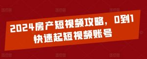 2024房产短视频攻略，0到1快速起短视频账号-沐风资源库
