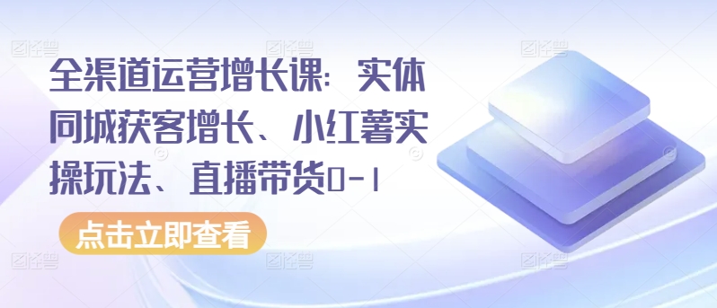 全渠道运营增长课：实体同城获客增长、小红薯实操玩法、直播带货0-1-沐风资源库