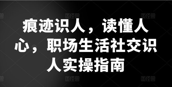 痕迹识人，读懂人心，​职场生活社交识人实操指南-沐风资源库