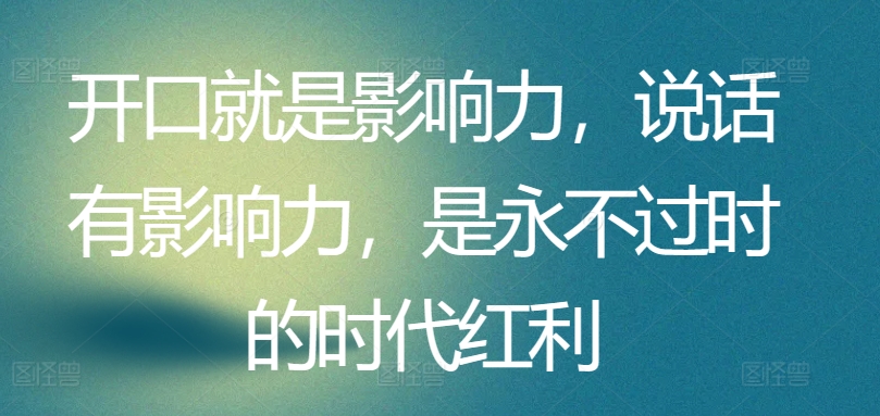 开口就是影响力，说话有影响力，是永不过时的时代红利-沐风资源库