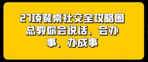 27项餐桌社交全攻略圈总教你会说话、会办事、办成事-沐风资源库