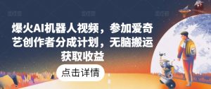 爆火AI机器人视频，参加爱奇艺创作者分成计划，无脑搬运获取收益【揭秘】-沐风资源库