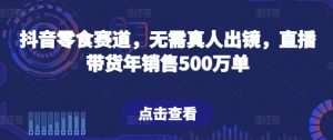 抖音零食赛道，无需真人出镜，直播带货年销售500万单【揭秘】-沐风资源库