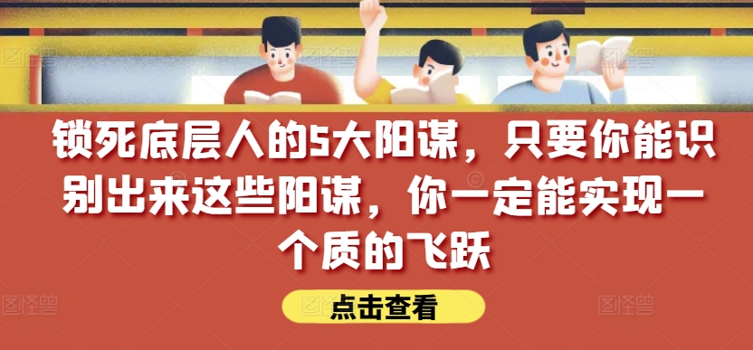 锁死底层人的5大阳谋，只要你能识别出来这些阳谋，你一定能实现一个质的飞跃【付费文章】-沐风资源库