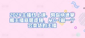 2024主播线上课，教你快速掌握主播底层逻辑，从0-1做一个会卖货的主播-沐风资源库