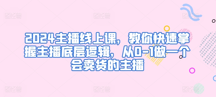 2024主播线上课，教你快速掌握主播底层逻辑，从0-1做一个会卖货的主播-沐风资源库