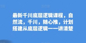最新千川底层逻辑课程，自然流，千川，随心推，计划搭建从底层逻辑一一讲清楚-沐风资源库