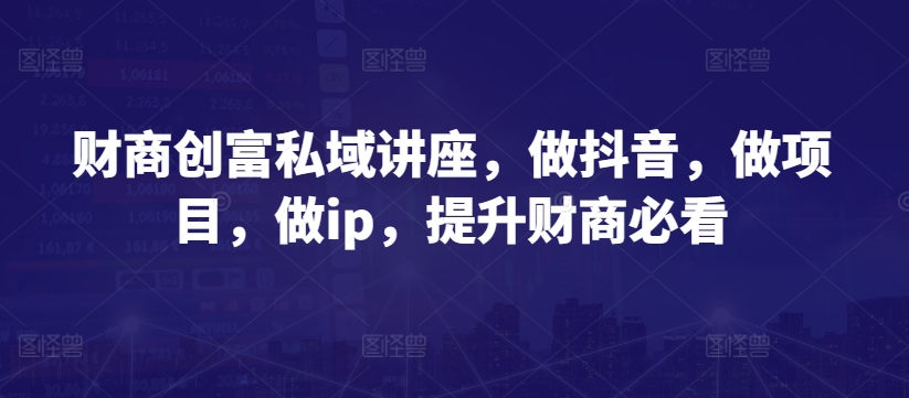 财商创富私域讲座,做抖音,做项目,做ip,提升财商必看-沐风资源库