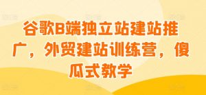 谷歌B端独立站建站推广，外贸建站训练营，傻瓜式教学-沐风资源库