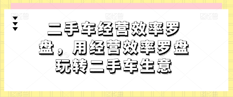二手车经营效率罗盘，用经营效率罗盘玩转二手车生意-沐风资源库