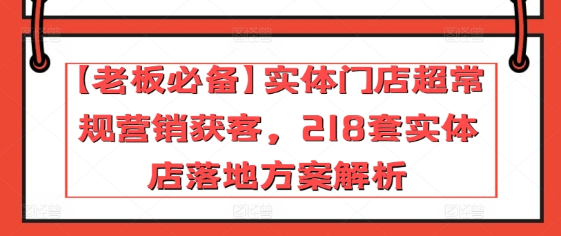 【老板必备】实体门店超常规营销获客，218套实体店落地方案解析-沐风资源库