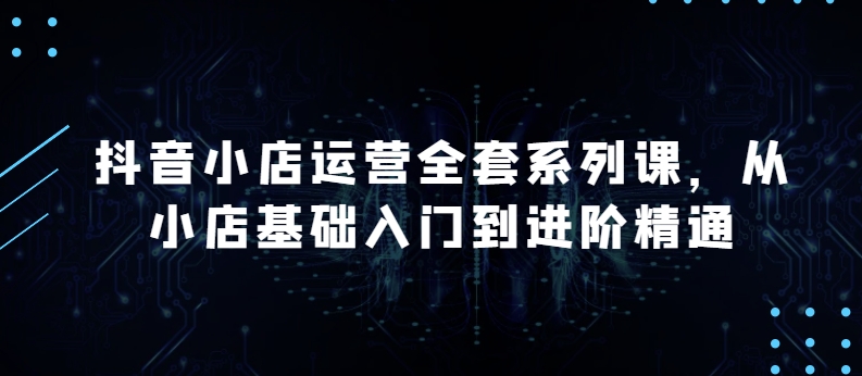 抖音小店运营全套系列课，全新升级，从小店基础入门到进阶精通，系统掌握月销百万小店的核心秘密-沐风资源库