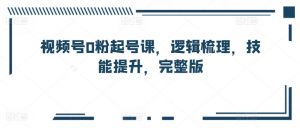 视频号0粉起号课，逻辑梳理，技能提升，完整版-沐风资源库