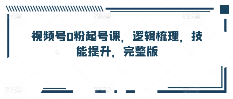 视频号0粉起号课，逻辑梳理，技能提升，完整版-沐风资源库