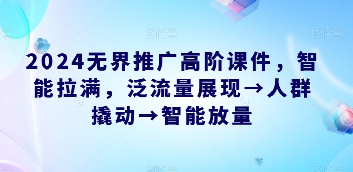 2024无界推广高阶课件，智能拉满，泛流量展现→人群撬动→智能放量-沐风资源库