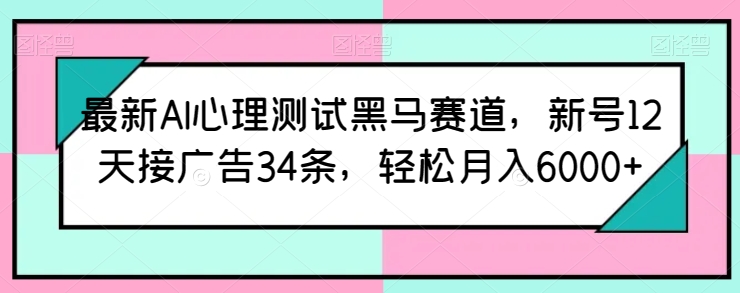 最新AI心理测试黑马赛道，新号12天接广告34条，轻松月入6000+【揭秘】-沐风资源库