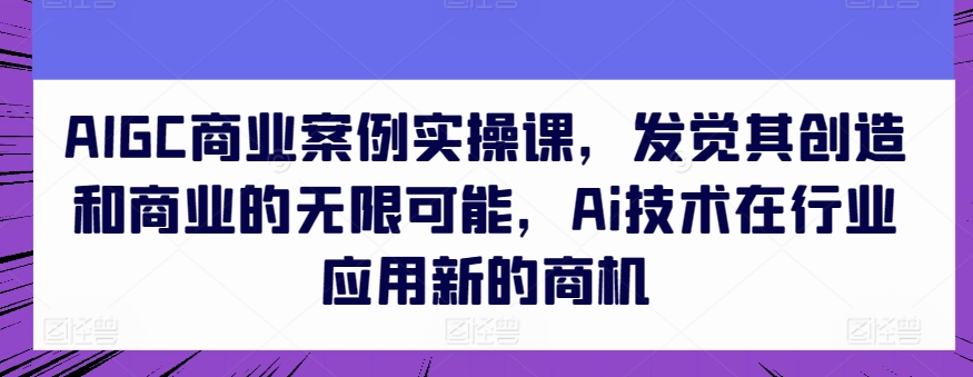 AIGC商业案例实操课,发觉其创造和商业的无限可能,Ai技术在行业应用新的商机-沐风资源库