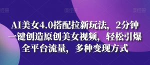 AI美女4.0搭配拉新玩法，2分钟一键创造原创美女视频，轻松引爆全平台流量，多种变现方式【揭秘】-沐风资源库