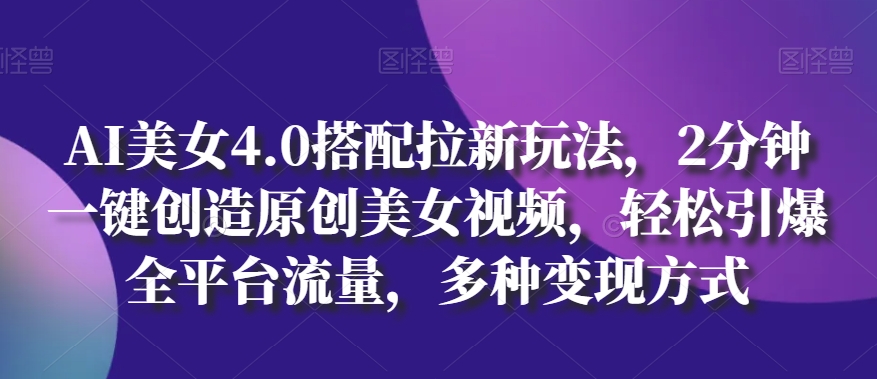 AI美女4.0搭配拉新玩法，2分钟一键创造原创美女视频，轻松引爆全平台流量，多种变现方式【揭秘】-沐风资源库