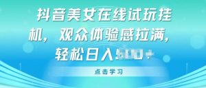 抖音美女在线试玩挂JI，观众体验感拉满，实现轻松变现【揭秘】-沐风资源库