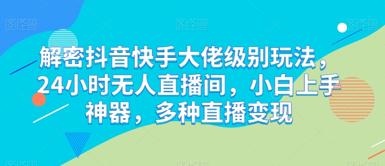 解密抖音快手大佬级别玩法，24小时无人直播间，小白上手神器，多种直播变现【揭秘】-沐风资源库