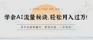 学会AI流量秘诀，轻松月入过w，多平台矩阵操作，原创内容，一步到位【揭秘】-沐风资源库