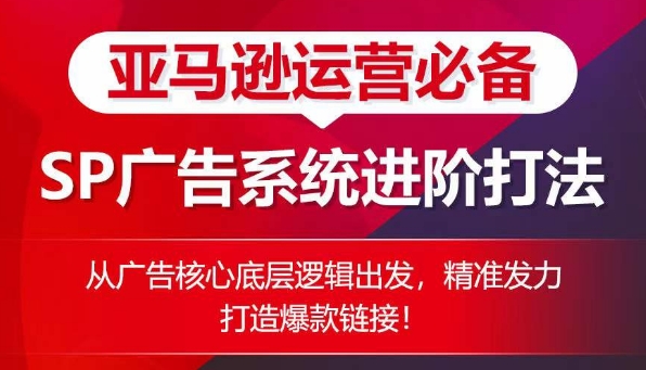 亚马逊运营必备： SP广告的系统进阶打法，从广告核心底层逻辑出发，精准发力打造爆款链接-沐风资源库