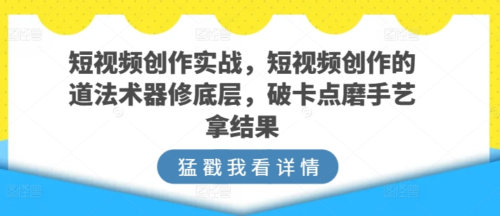 短视频创作实战，短视频创作的道法术器修底层，破卡点磨手艺拿结果-沐风资源库