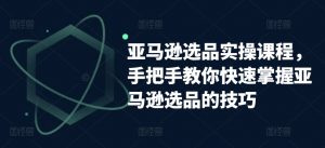 亚马逊选品实操课程，手把手教你快速掌握亚马逊选品的技巧-沐风资源库