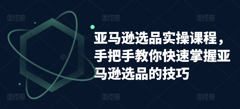 亚马逊选品实操课程，手把手教你快速掌握亚马逊选品的技巧-沐风资源库
