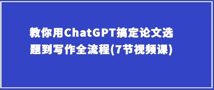 教你用ChatGPT搞定论文选题到写作全流程(7节视频课)-沐风资源库