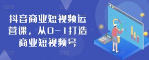 抖音商业短视频运营课，从0-1打造商业短视频号-沐风资源库
