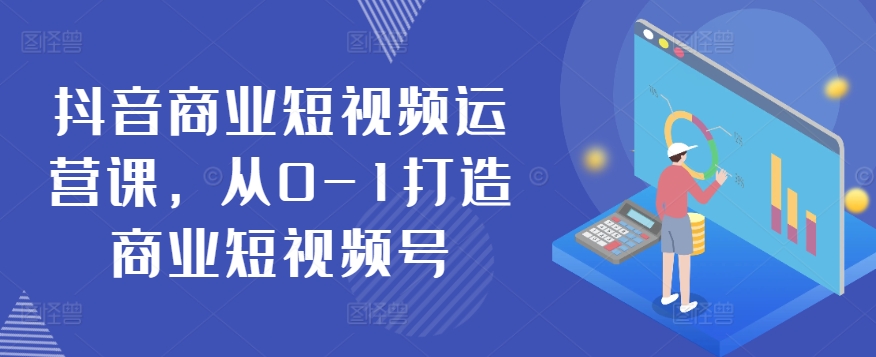 抖音商业短视频运营课，从0-1打造商业短视频号-沐风资源库