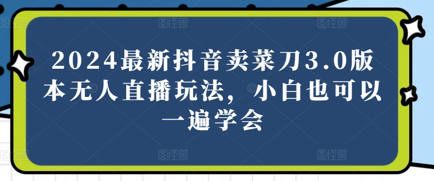 2024最新抖音卖菜刀3.0版本无人直播玩法，小白也可以一遍学会【揭秘】-沐风资源库