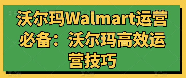 沃尔玛Walmart运营必备：沃尔玛高效运营技巧-沐风资源库